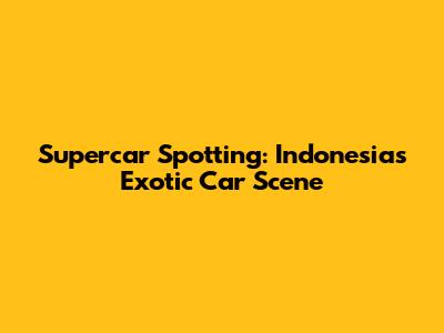 Supercar Spotting: Indonesia's Exotic Car Scene