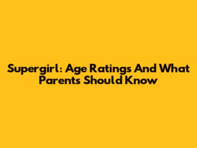 Supergirl: Age Ratings And What Parents Should Know