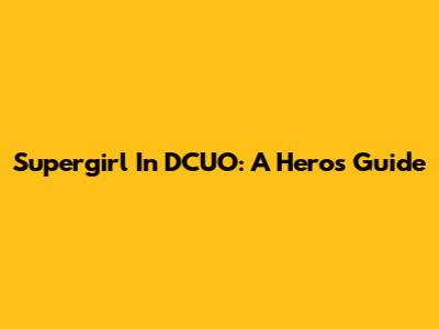 Supergirl In DCUO: A Hero's Guide