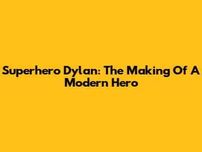 Superhero Dylan: The Making Of A Modern Hero