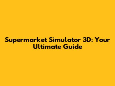 Supermarket Simulator 3D: Your Ultimate Guide