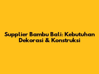 Supplier Bambu Bali: Kebutuhan Dekorasi & Konstruksi