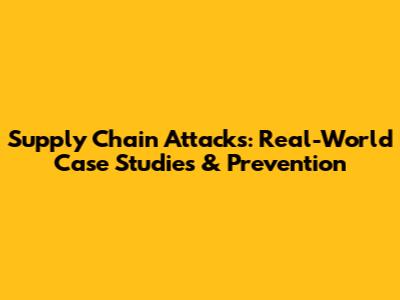 Supply Chain Attacks: Real-World Case Studies & Prevention