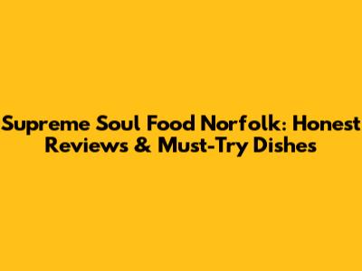 Supreme Soul Food Norfolk: Honest Reviews & Must-Try Dishes