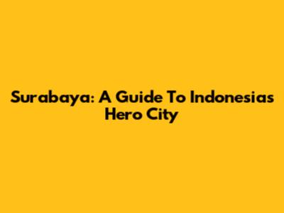 Surabaya: A Guide To Indonesia's Hero City