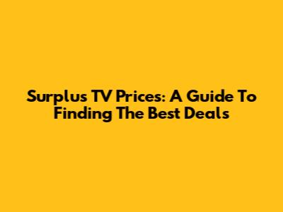Surplus TV Prices: A Guide To Finding The Best Deals