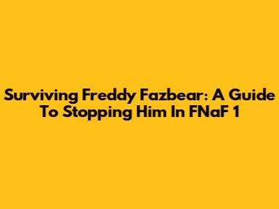 Surviving Freddy Fazbear: A Guide To Stopping Him In FNaF 1
