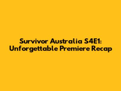 Survivor Australia S4E1: Unforgettable Premiere Recap