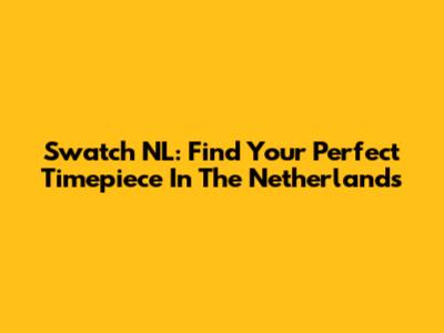 Swatch NL: Find Your Perfect Timepiece In The Netherlands