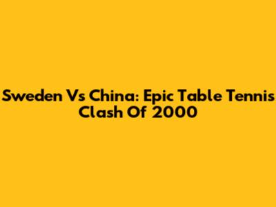 Sweden Vs China: Epic Table Tennis Clash Of 2000