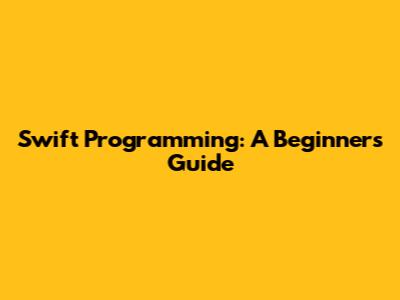 Swift Programming: A Beginner's Guide