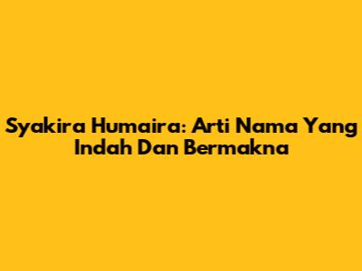 Syakira Humaira: Arti Nama Yang Indah Dan Bermakna