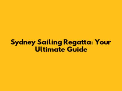 Sydney Sailing Regatta: Your Ultimate Guide