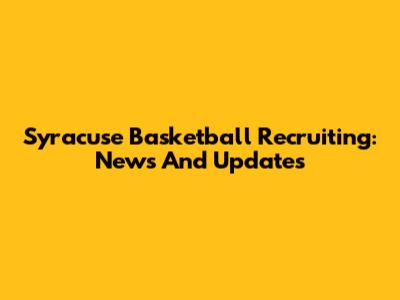 Syracuse Basketball Recruiting: News And Updates