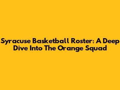 Syracuse Basketball Roster: A Deep Dive Into The Orange Squad
