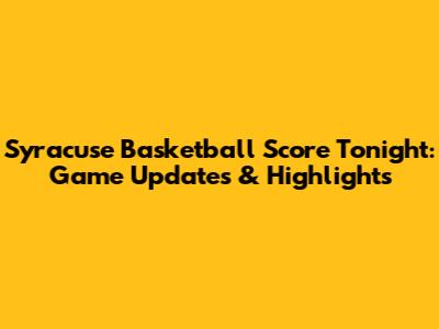 Syracuse Basketball Score Tonight: Game Updates & Highlights