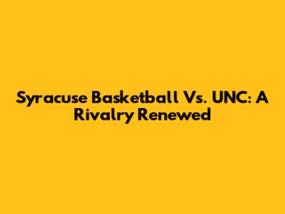 Syracuse Basketball Vs. UNC: A Rivalry Renewed