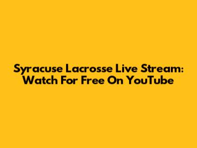 Syracuse Lacrosse Live Stream: Watch For Free On YouTube