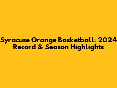 Syracuse Orange Basketball: 2024 Record & Season Highlights