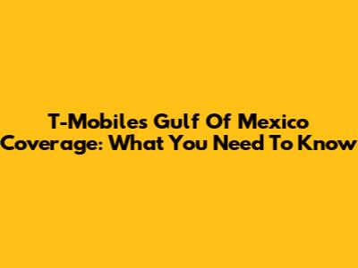 T-Mobile's Gulf Of Mexico Coverage: What You Need To Know