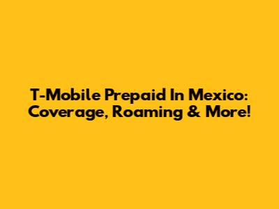 T-Mobile Prepaid In Mexico: Coverage, Roaming & More!