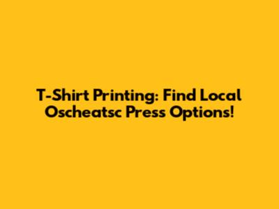T-Shirt Printing: Find Local Oscheatsc Press Options!