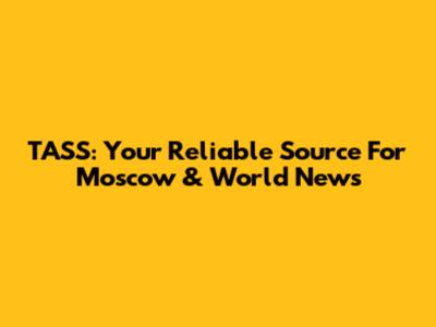 TASS: Your Reliable Source For Moscow & World News