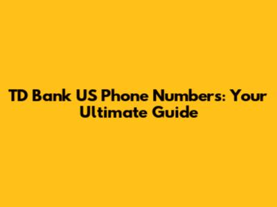 TD Bank US Phone Numbers: Your Ultimate Guide