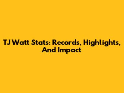 TJ Watt Stats: Records, Highlights, And Impact