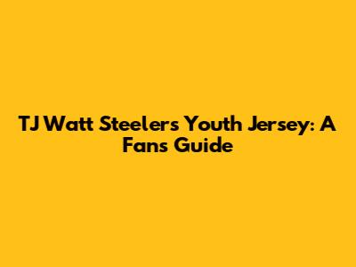 TJ Watt Steelers Youth Jersey: A Fan's Guide