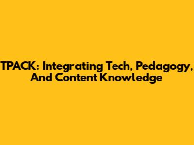 TPACK: Integrating Tech, Pedagogy, And Content Knowledge
