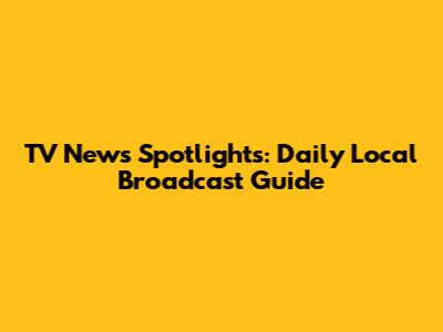 TV News Spotlights: Daily Local Broadcast Guide