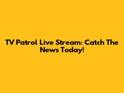 TV Patrol Live Stream: Catch The News Today!