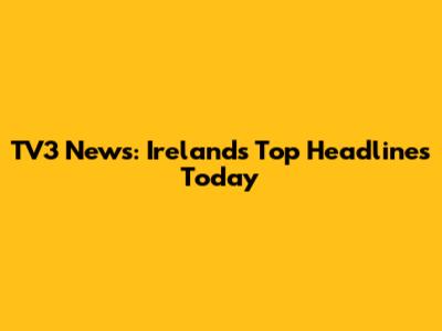 TV3 News: Ireland's Top Headlines Today