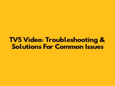 TV5 Video: Troubleshooting & Solutions For Common Issues