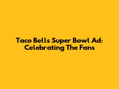 Taco Bell's Super Bowl Ad: Celebrating The Fans
