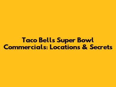 Taco Bell's Super Bowl Commercials: Locations & Secrets