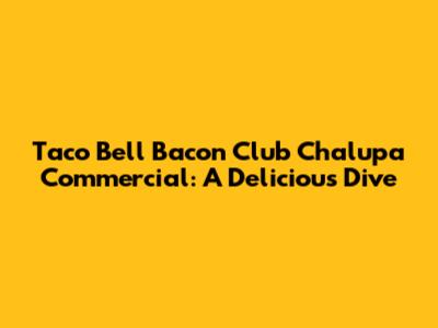 Taco Bell Bacon Club Chalupa Commercial: A Delicious Dive