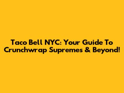 Taco Bell NYC: Your Guide To Crunchwrap Supremes & Beyond!