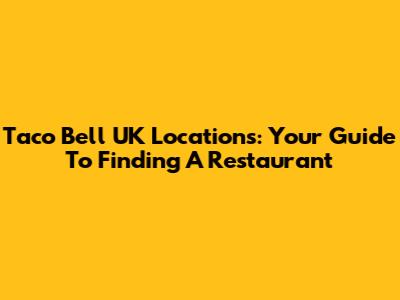 Taco Bell UK Locations: Your Guide To Finding A Restaurant