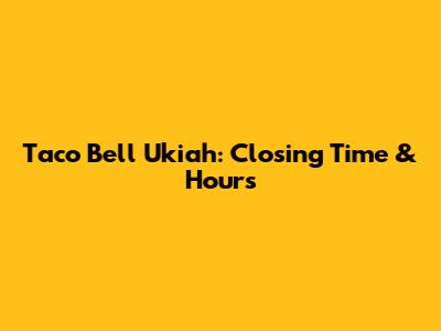 Taco Bell Ukiah: Closing Time & Hours