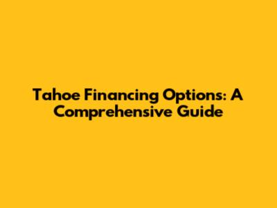 Tahoe Financing Options: A Comprehensive Guide