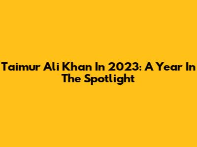 Taimur Ali Khan In 2023: A Year In The Spotlight