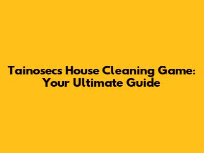 Tainosec's House Cleaning Game: Your Ultimate Guide