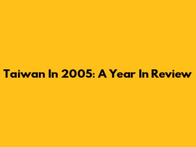 Taiwan In 2005: A Year In Review