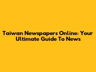 Taiwan Newspapers Online: Your Ultimate Guide To News