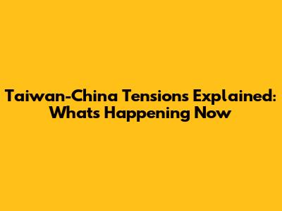 Taiwan-China Tensions Explained: What's Happening Now