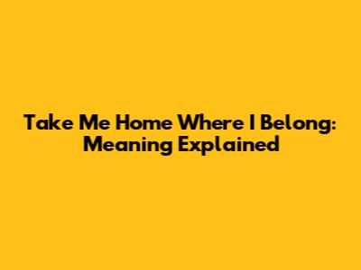 Take Me Home Where I Belong: Meaning Explained