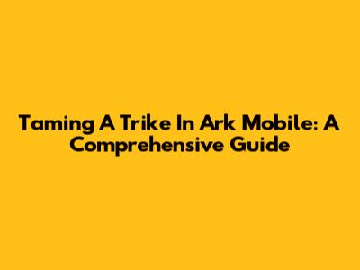 Taming A Trike In Ark Mobile: A Comprehensive Guide