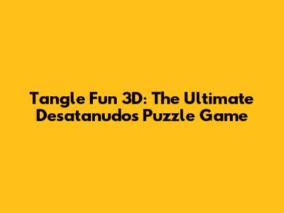 Tangle Fun 3D: The Ultimate Desatanudos Puzzle Game